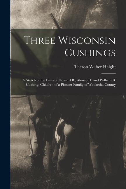 Three Wisconsin Cushings: A Sketch of the Lives of Howard B., Alonzo H. and William B. Cushing, Children of a Pioneer Family of Waukesha County