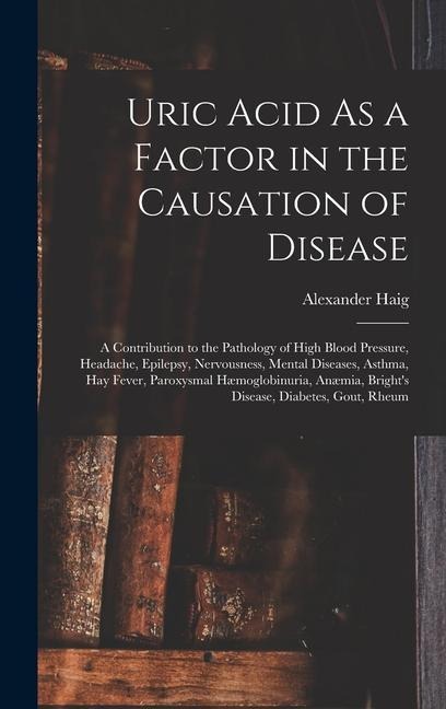 Uric Acid As a Factor in the Causation of Disease: A Contribution to the Pathology of High Blood Pressure, Headache, Epilepsy, Nervousness, Mental Diseases, Asthma, Hay Fever, Paroxysmal Hæmoglobinuria, Anæmia, Brights Disease, Diabetes, Gout, Rheum