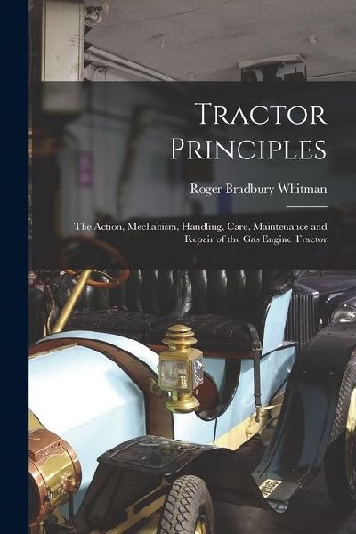 Tractor Principles: The Action, Mechanism, Handling, Care, Maintenance and Repair of the Gas Engine Tractor