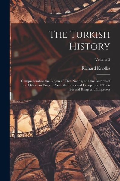 The Turkish History: Comprehending the Origin of That Nation, and the Growth of the Othoman Empire, With the Lives and Conquests of Their Several Kings and Emperors; Volume 2