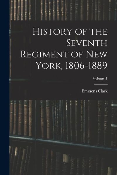 History of the Seventh Regiment of New York, 1806-1889; Volume 1