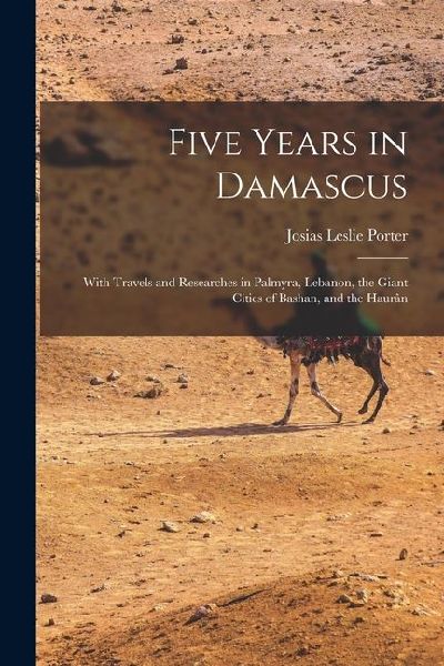 Five Years in Damascus: With Travels and Researches in Palmyra, Lebanon, the Giant Cities of Bashan, and the Haurân