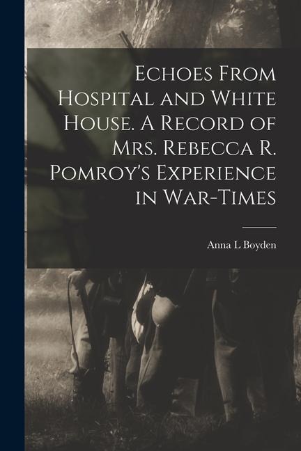 Echoes From Hospital and White House. A Record of Mrs. Rebecca R. Pomroys Experience in War-times