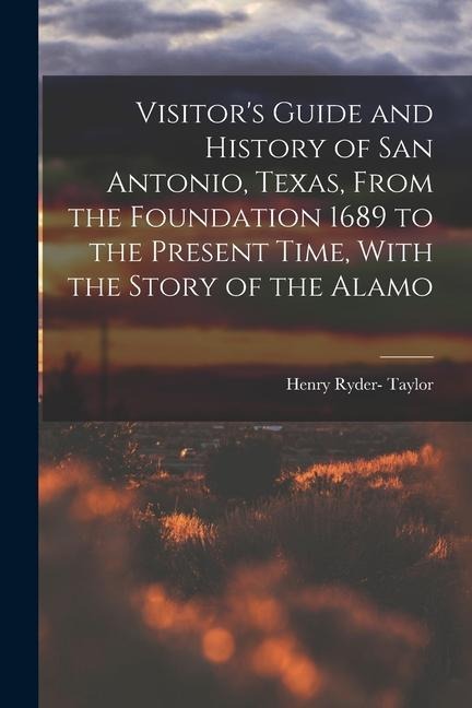 Visitors Guide and History of San Antonio, Texas, From the Foundation 1689 to the Present Time, With the Story of the Alamo