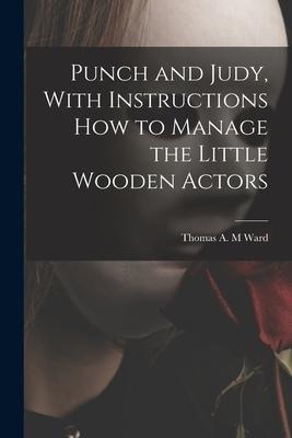 Punch and Judy, With Instructions how to Manage the Little Wooden Actors