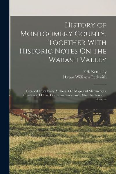 History of Montgomery County, Together With Historic Notes On the Wabash Valley: Gleaned From Early Authors, Old Maps and Manuscripts, Private and Off