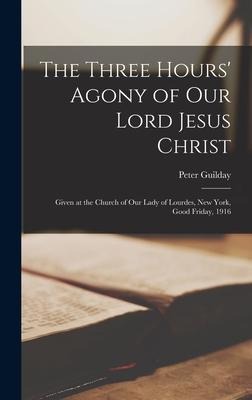The Three Hours Agony of Our Lord Jesus Christ: Given at the Church of Our Lady of Lourdes, New York, Good Friday, 1916