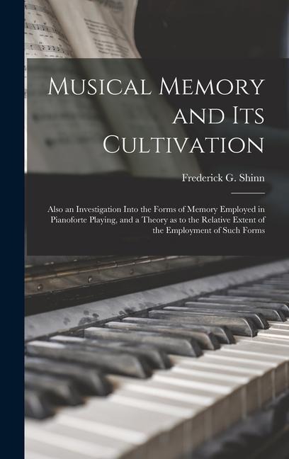 Musical Memory and its Cultivation: Also an Investigation Into the Forms of Memory Employed in Pianoforte Playing, and a Theory as to the Relative Extent of the Employment of Such Forms