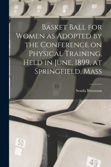 Basket Ball for Women as Adopted by the Conference on Physical Training, Held in June, 1899, at Springfield, Mass