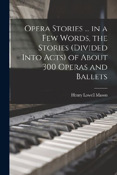Opera Stories ... in a few Words, the Stories (divided Into Acts) of About 300 Operas and Ballets