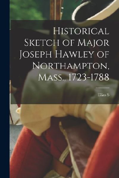 Historical Sketch of Major Joseph Hawley of Northampton, Mass., 1723-1788