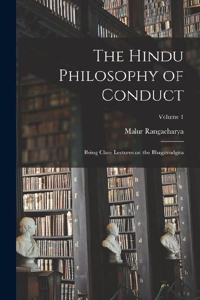The Hindu Philosophy of Conduct: Being Class-lectures on the Bhagavadgita; Volume 1