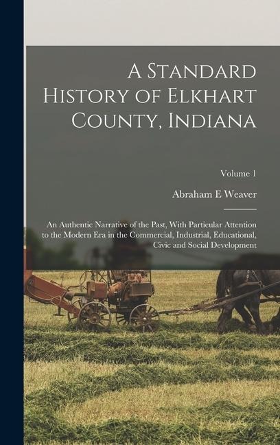 A Standard History of Elkhart County, Indiana: An Authentic Narrative of the Past, With Particular Attention to the Modern era in the Commercial, Industrial, Educational, Civic and Social Development; Volume 1