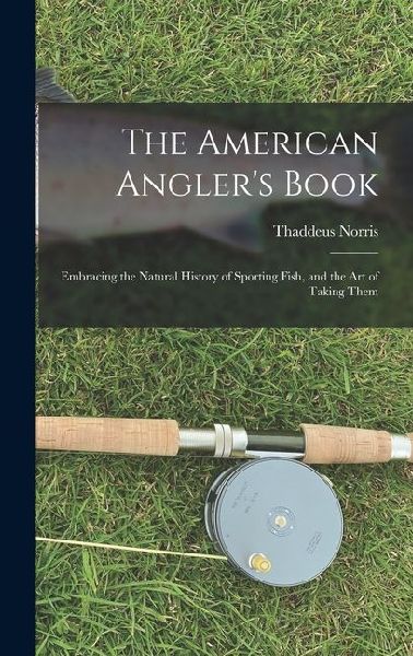 The American Anglers Book: Embracing the Natural History of Sporting Fish, and the art of Taking Them