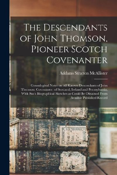 The Descendants of John Thomson, Pioneer Scotch Covenanter; Genealogical Notes on all Known Descendants of John Thomson, Covenanter, of Scotland, Irel