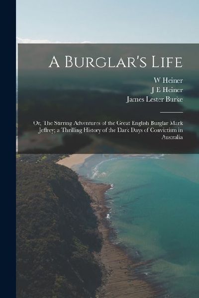 A Burglars Life; or, The Stirring Adventures of the Great English Burglar Mark Jeffrey; a Thrilling History of the Dark Days of Convictism in Austral