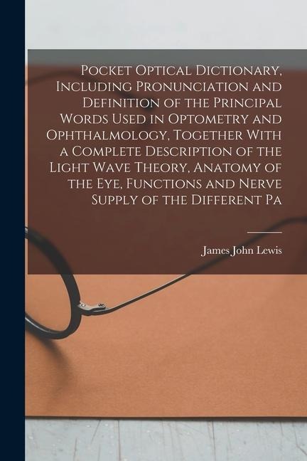 Pocket Optical Dictionary, Including Pronunciation and Definition of the Principal Words Used in Optometry and Ophthalmology, Together With a Complete