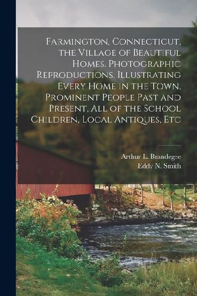 Farmington, Connecticut, the Village of Beautiful Homes. Photographic Reproductions, Illustrating Every Home in the Town. Prominent People Past and Pr