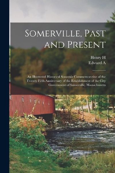 Somerville, Past and Present: An Illustrated Historical Souvenir Commemorative of the Twenty-fifth Anniversary of the Establishment of the City Gove