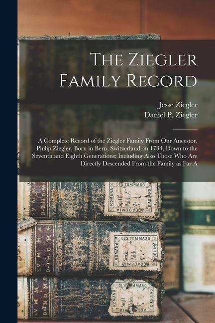 The Ziegler Family Record: A Complete Record of the Ziegler Family From our Ancestor, Philip Ziegler, Born in Bern, Switzerland, in 1734, Down to