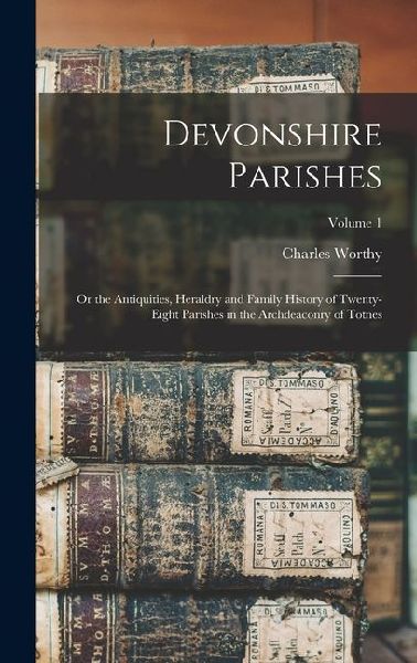 Devonshire Parishes: Or the Antiquities, Heraldry and Family History of Twenty-eight Parishes in the Archdeaconry of Totnes; Volume 1