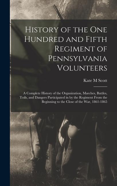 History of the One Hundred and Fifth Regiment of Pennsylvania Volunteers: A Complete History of the Organization, Marches, Battles, Toils, and Dangers Participated in by the Regiment From the Beginning to the Close of the war, 1861-1865