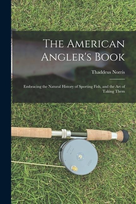 The American Anglers Book: Embracing the Natural History of Sporting Fish, and the art of Taking Them