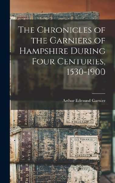 The Chronicles of the Garniers of Hampshire During Four Centuries, 1530-1900