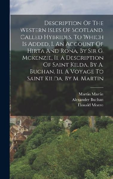 Description Of The Western Isles Of Scotland, Called Hybrides. To Which Is Added, I. An Account Of Hirta And Rona, By Sir G. Mckenzie, Ii. A Descripti