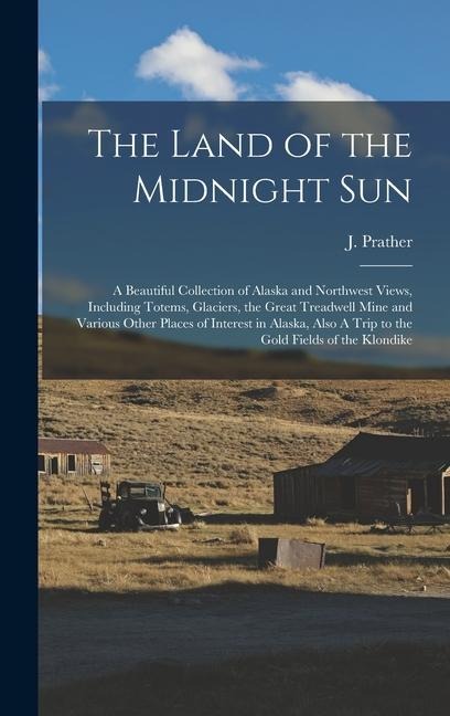 The Land of the Midnight Sun: A Beautiful Collection of Alaska and Northwest Views, Including Totems, Glaciers, the Great Treadwell Mine and Various Other Places of Interest in Alaska, Also A Trip to the Gold Fields of the Klondike