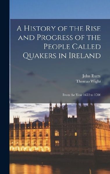 A History of the Rise and Progress of the People Called Quakers in Ireland: From the Year 1653 to 1700