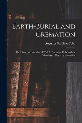 Earth-burial and Cremation; the History of Earth-burial With its Attendant Evils, and the Advantages Offered by Cremation