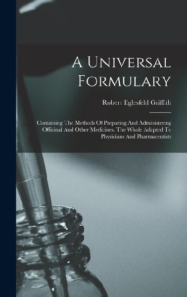 A Universal Formulary: Containing The Methods Of Preparing And Administering Officinal And Other Medicines. The Whole Adapted To Physicians And Pharmaceutists