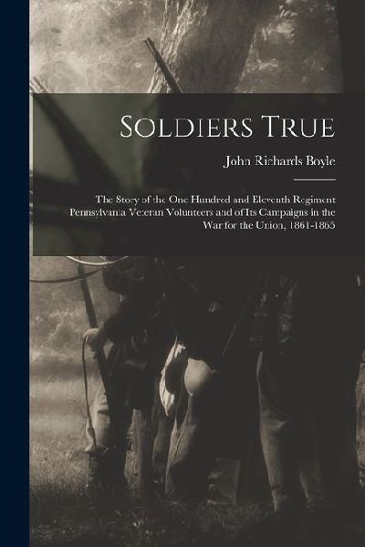 Soldiers True; the Story of the One Hundred and Eleventh Regiment Pennsylvania Veteran Volunteers and of its Campaigns in the war for the Union, 1861-