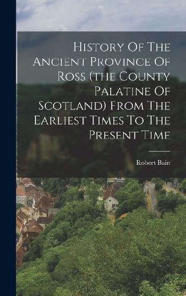 History Of The Ancient Province Of Ross (the County Palatine Of Scotland) From The Earliest Times To The Present Time