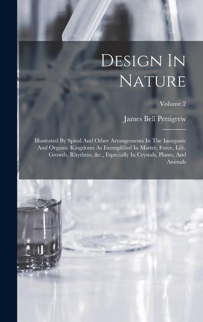 Design In Nature: Illustrated By Spiral And Other Arrangements In The Inorganic And Organic Kingdoms As Exemplified In Matter, Force, Life, Growth, Rhythms, &c., Especially In Crystals, Plants, And Animals; Volume 2
