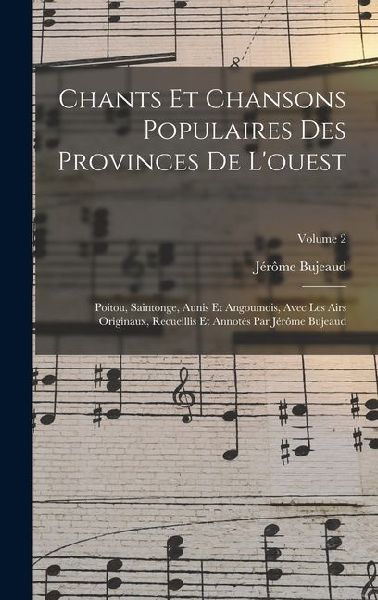 Chants Et Chansons Populaires Des Provinces De L'ouest: Poitou, Saintonge, Aunis Et Angoumois, Avec Les Airs Originaux, Recueillis Et Annotés Par Jérô
