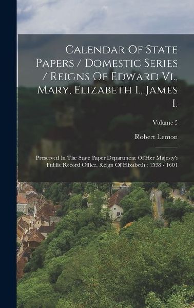 Calendar Of State Papers / Domestic Series / Reigns Of Edward Vi., Mary, Elizabeth I., James I.: Preserved In The State Paper Department Of Her Majesty's Public Record Office. Reign Of Elizabeth: 1598 - 1601; Volume 5