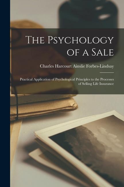 The Psychology of a Sale; Practical Application of Psychological Principles to the Processes of Selling Life Insurance