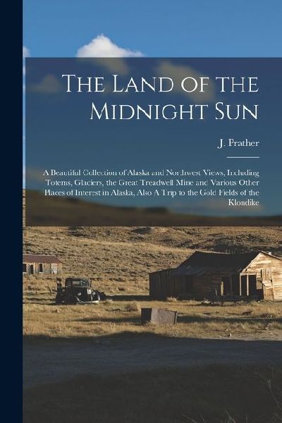 The Land of the Midnight Sun: A Beautiful Collection of Alaska and Northwest Views, Including Totems, Glaciers, the Great Treadwell Mine and Various