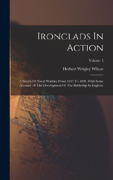 Ironclads In Action: A Sketch Of Naval Warfare From 1855 To 1895, With Some Account Of The Development Of The Battleship In England; Volume