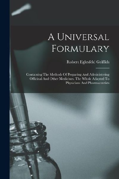 A Universal Formulary: Containing The Methods Of Preparing And Administering Officinal And Other Medicines. The Whole Adapted To Physicians A