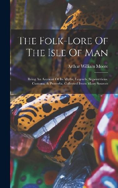 The Folk-lore Of The Isle Of Man: Being An Account Of Its Myths, Legends, Superstitions, Customs, & Proverbs, Collected From Many Sources