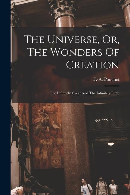 The Universe, Or, The Wonders Of Creation: The Infinitely Great And The Infinitely Little