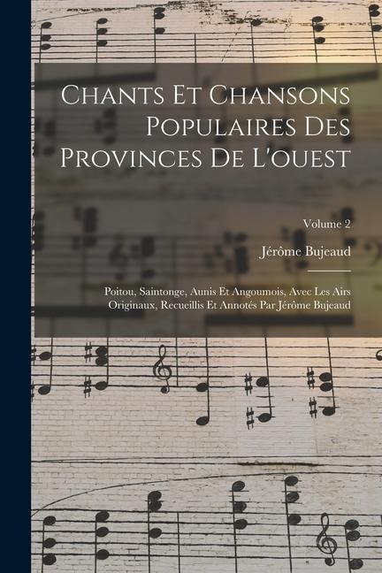 Chants Et Chansons Populaires Des Provinces De L'ouest: Poitou, Saintonge, Aunis Et Angoumois, Avec Les Airs Originaux, Recueillis Et Annotés Par Jérô