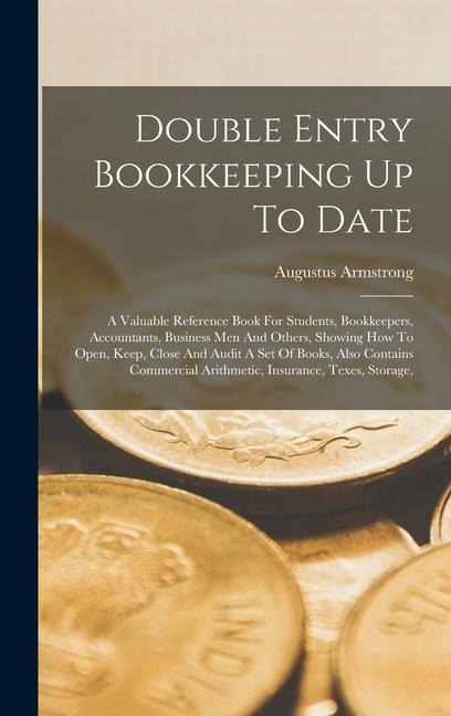 Double Entry Bookkeeping Up To Date: A Valuable Reference Book For Students, Bookkeepers, Accountants, Business Men And Others, Showing How To Open, Keep, Close And Audit A Set Of Books, Also Contains Commercial Arithmetic, Insurance, Texes, Storage,