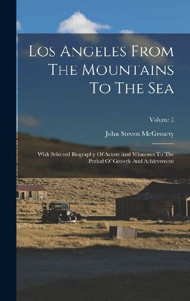 Los Angeles From The Mountains To The Sea: With Selected Biography Of Actors And Witnesses To The Period Of Growth And Achievement; Volume 2