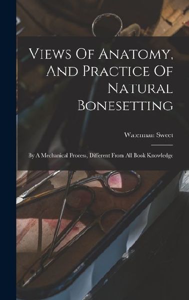 Views Of Anatomy, And Practice Of Natural Bonesetting: By A Mechanical Process, Different From All Book Knowledge
