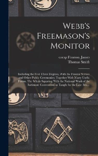 Webb's Freemason's Monitor: Including the First Three Degrees, With the Funeral Service and Other Public Ceremonies; Together With Many Useful Forms. The Whole Squaring With the National Work of the Baltimore Convention, as Taught by the Late Bro....