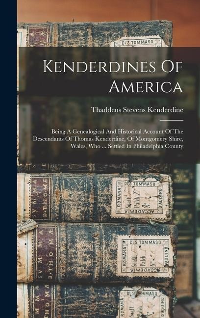 Kenderdines Of America: Being A Genealogical And Historical Account Of The Descendants Of Thomas Kenderdine, Of Montgomery Shire, Wales, Who ... Settled In Philadelphia County